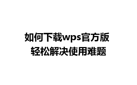 如何下载wps官方版 轻松解决使用难题