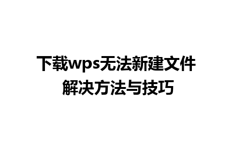 下载wps无法新建文件 解决方法与技巧