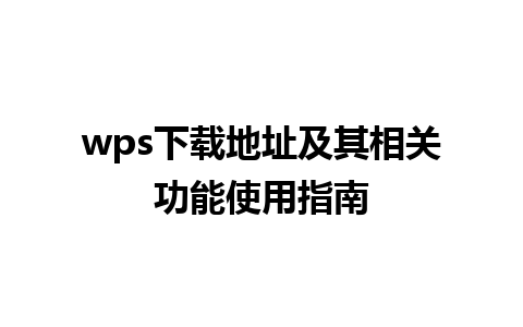 wps下载地址及其相关功能使用指南