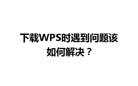 下载WPS时遇到问题该如何解决？