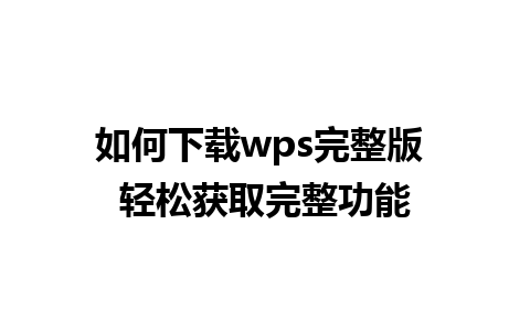 如何下载wps完整版 轻松获取完整功能